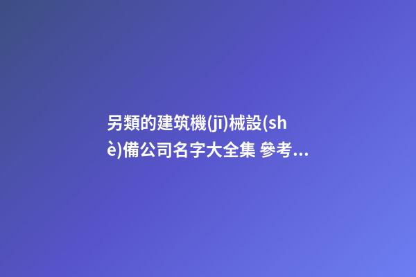 另類的建筑機(jī)械設(shè)備公司名字大全集 參考這批美名-第1張-公司起名-玄機(jī)派